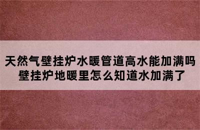 天然气壁挂炉水暖管道高水能加满吗 壁挂炉地暖里怎么知道水加满了